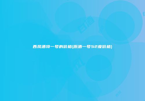 西凤酒特一号的价格(原酒一号52度价格)