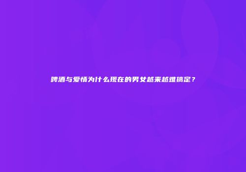 啤酒与爱情为什么现在的男女越来越难搞定？
