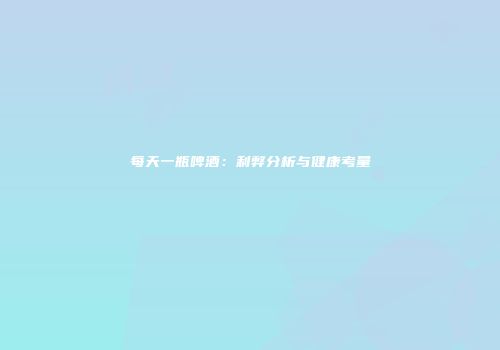 每天一瓶啤酒：利弊分析与健康考量