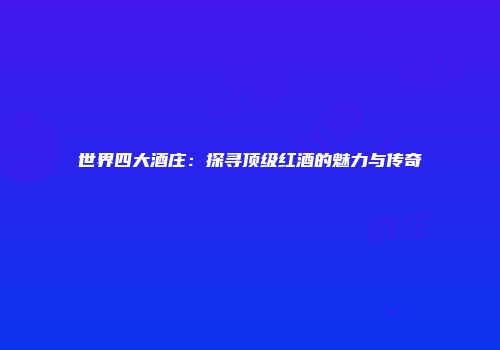 世界四大酒庄：探寻顶级红酒的魅力与传奇