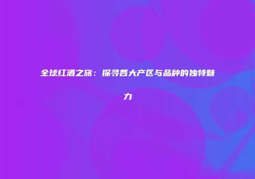全球红酒之旅：探寻各大产区与品种的独特魅力
