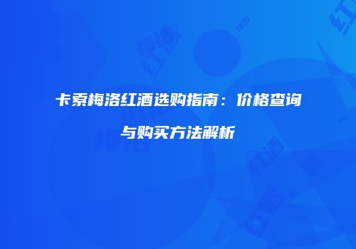 卡索梅洛红酒选购指南：价格查询与购买方法解析
