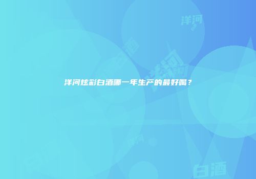 洋河炫彩白酒哪一年生产的最好喝？