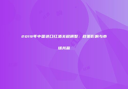 2019年中国进口红酒关税调整：政策影响与市场共赢