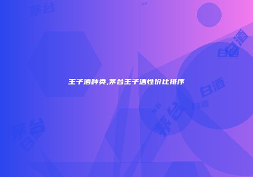 王子酒种类,茅台王子酒性价比排序