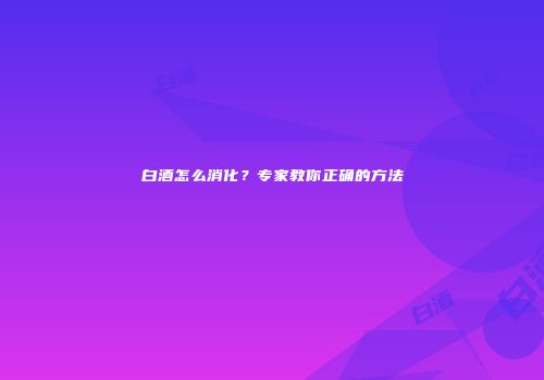 白酒怎么消化？专家教你正确的方法