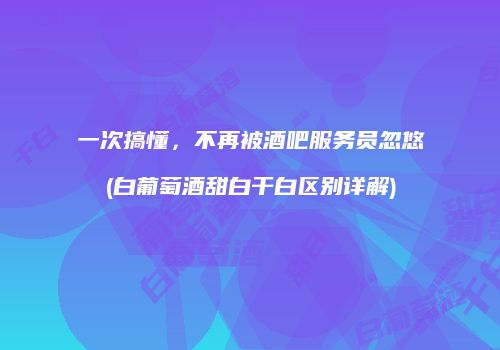 一次搞懂，不再被酒吧服务员忽悠(白葡萄酒甜白干白区别详解)