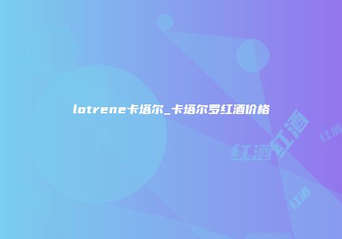 lotrene卡塔尔_卡塔尔罗红酒价格