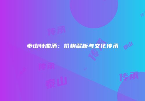 泰山特曲酒：价格解析与文化传承