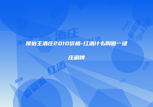 侯伯王酒庄2010价格-红酒什么叫做一级庄副牌