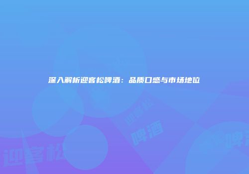深入解析迎客松啤酒：品质口感与市场地位