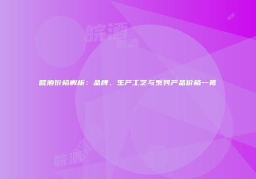 皖酒价格解析：品牌、生产工艺与系列产品价格一览