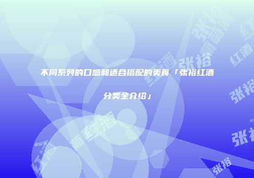不同系列的口感和适合搭配的美食「张裕红酒分类全介绍」