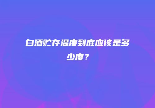白酒贮存温度到底应该是多少度？