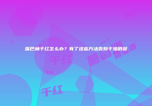 嘴巴角干红怎么办？有了这些方法告别干燥唇部
