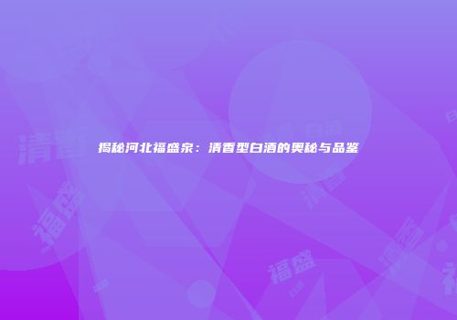 揭秘河北福盛泉：清香型白酒的奥秘与品鉴