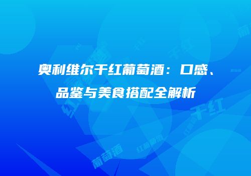 奥利维尔干红葡萄酒：口感、品鉴与美食搭配全解析