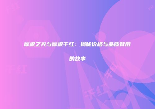 摩根之光与摩根干红：揭秘价格与品质背后的故事