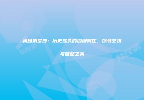 勃艮第罗沙：历史悠久的浪漫村庄，探寻艺术与自然之美