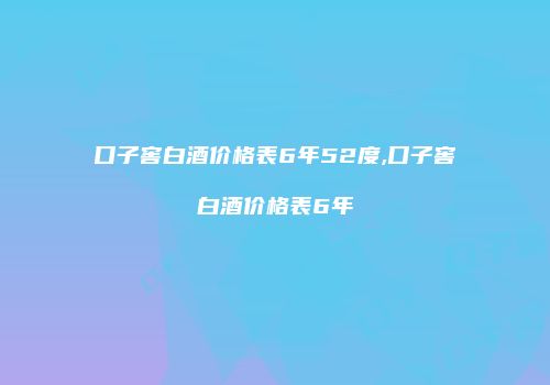口子窖白酒价格表6年52度,口子窖白酒价格表6年