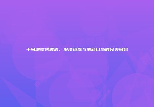 千岛湖樱桃啤酒：浪漫色泽与清新口感的完美融合