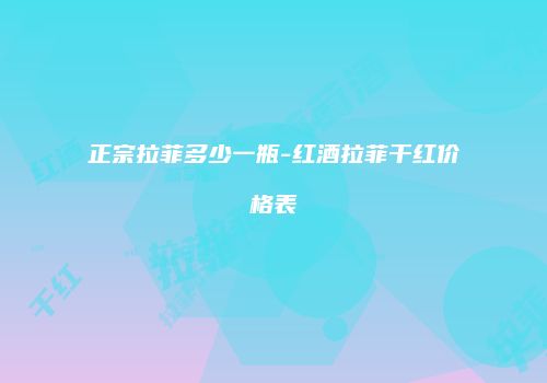 正宗拉菲多少一瓶-红酒拉菲干红价格表