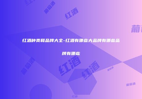 红酒种类和品牌大全-红酒有哪些大品牌有哪些品牌有哪些