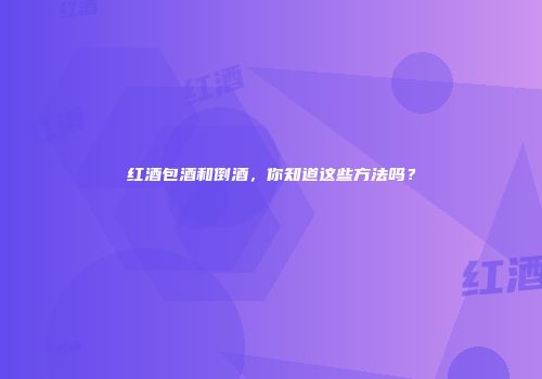 红酒包酒和倒酒，你知道这些方法吗？
