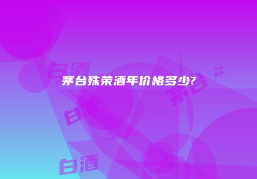 茅台殊荣酒年价格多少?