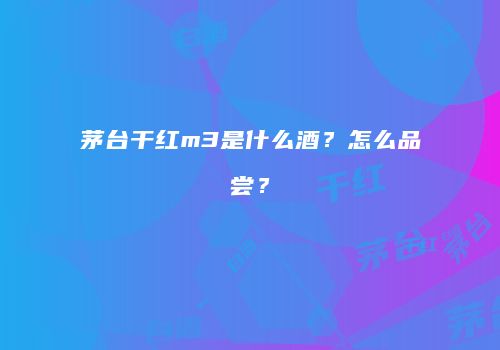 茅台干红m3是什么酒？怎么品尝？
