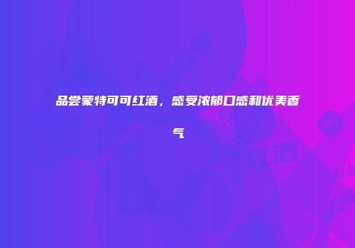 品尝蒙特可可红酒，感受浓郁口感和优美香气