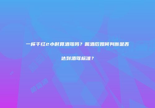 一杯干红2小时算酒驾吗？喝酒后如何判断是否达到酒驾标准？