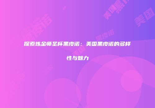 探索炼金师圣杯黑皮诺：美国黑皮诺的多样性与魅力