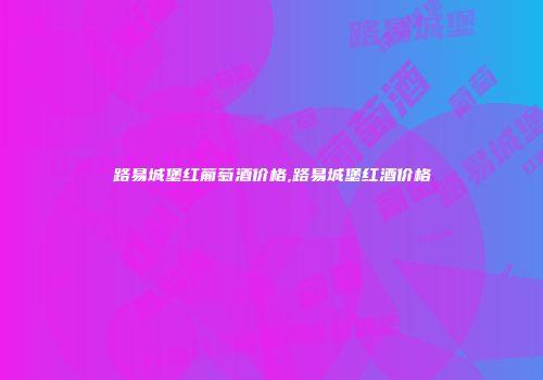 路易城堡红葡萄酒价格,路易城堡红酒价格
