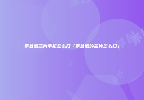 茅台酒芯片手机怎么扫「茅台酒的芯片怎么扫」