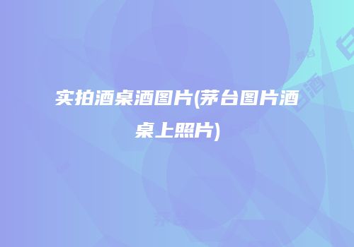 实拍酒桌酒图片(茅台图片酒桌上照片)