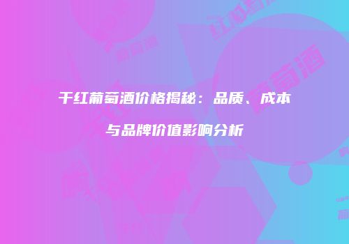 干红葡萄酒价格揭秘：品质、成本与品牌价值影响分析