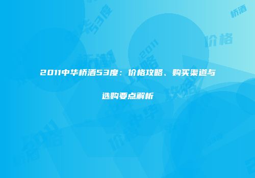 2011中华桥酒53度：价格攻略、购买渠道与选购要点解析