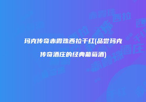 玛克传奇赤霞珠西拉干红(品尝玛克传奇酒庄的经典葡萄酒)