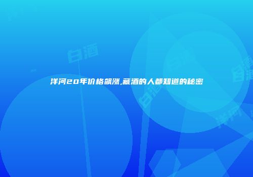洋河20年价格飙涨,藏酒的人都知道的秘密