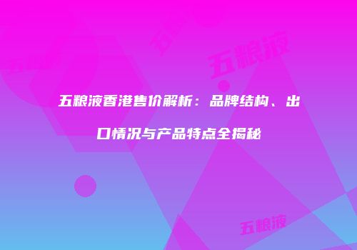 五粮液香港售价解析：品牌结构、出口情况与产品特点全揭秘