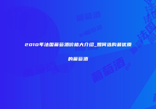 2010年法国葡萄酒价格大介绍_如何选购最优质的葡萄酒
