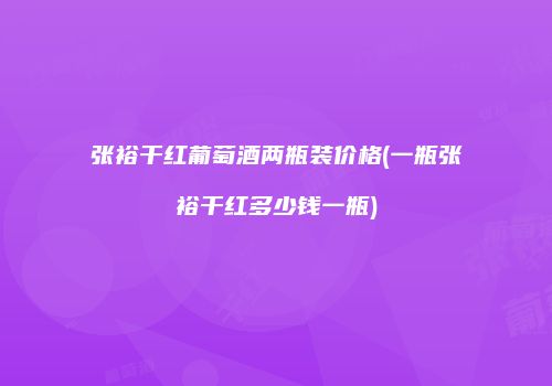 张裕干红葡萄酒两瓶装价格(一瓶张裕干红多少钱一瓶)