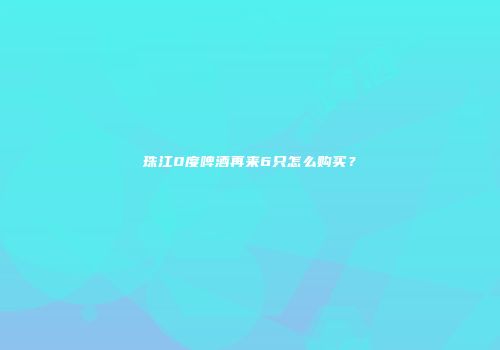 珠江0度啤酒再来6只怎么购买？