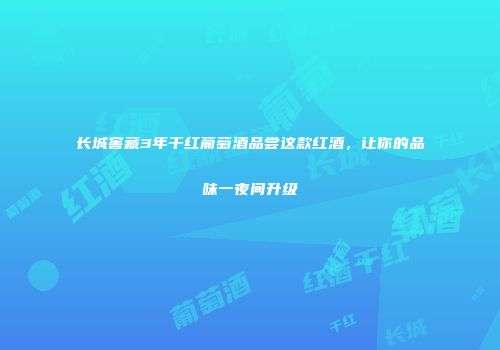 长城窖藏3年干红葡萄酒品尝这款红酒，让你的品味一夜间升级