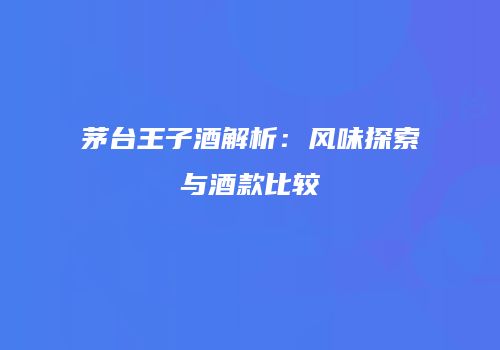 茅台王子酒解析：风味探索与酒款比较