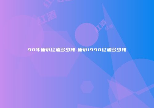 90年康帝红酒多少钱-康帝1990红酒多少钱