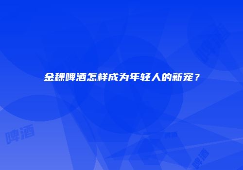 金稞啤酒怎样成为年轻人的新宠？