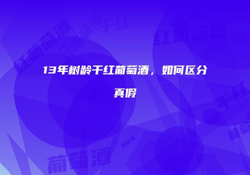 13年树龄干红葡萄酒，如何区分真假