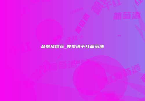 品鉴及推荐_候传说干红葡萄酒